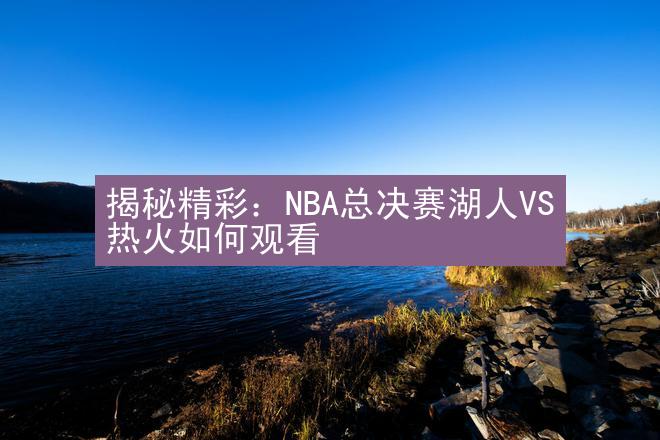 揭秘精彩：NBA总决赛湖人VS热火如何观看